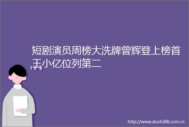 短剧演员周榜大洗牌曾辉登上榜首王小亿位列第二