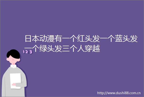 动漫有一个红头发一个蓝头发一个绿头发三个人穿越