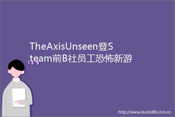 TheAxisUnseen登Steam前B社员工恐怖新游