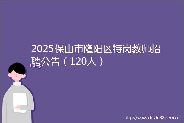2025保山市隆阳区特岗教师招聘公告（120人）