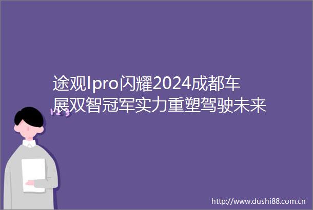 途观lpro闪耀2024成都车展双智冠军实力重塑驾驶未来