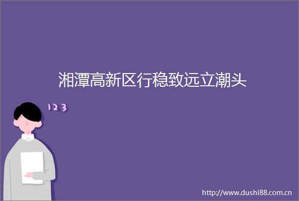 湘潭高新区行稳致远立潮头