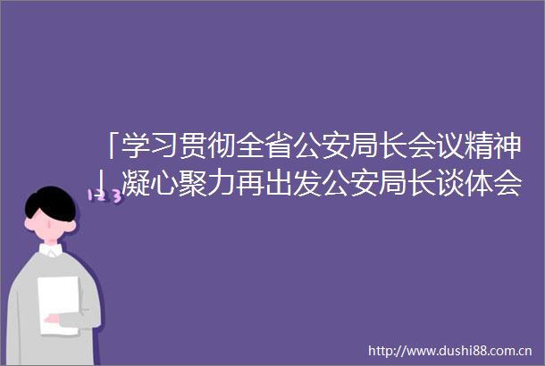 「学习贯彻全省局长会议精神」凝心聚力再出发局长谈体会
