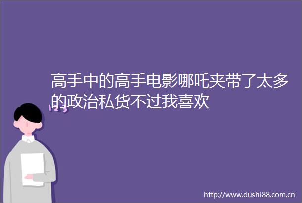 高手中的高手电影哪吒夹带了太多的私货不过我喜欢