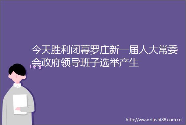 今天胜利闭幕罗庄新一届人大常委会班子选举产生