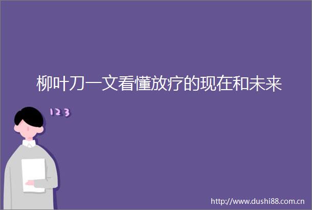 柳叶刀一文看懂放疗的现在和未来