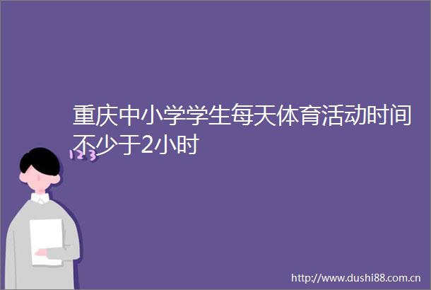 重庆中小学学生每天体育活动时间不少于2小时
