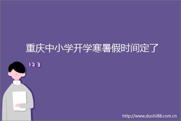 重庆中小学开学寒暑假时间定了