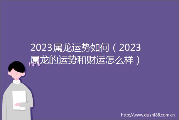2023属龙运势如何（2023属龙的运势和财运怎么样）