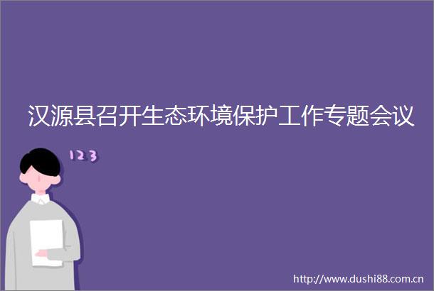 汉源县召开生态环境保护工作专题会议
