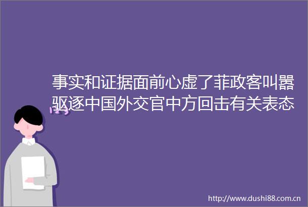 事实和面前心虚了菲政客叫嚣驱逐外交官中方回击有关表态毫无底线气急败坏