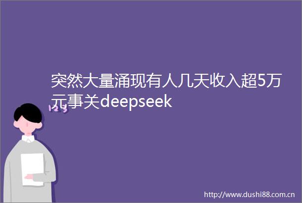 突然大量涌现有人几天收入超5万元事关deepseek