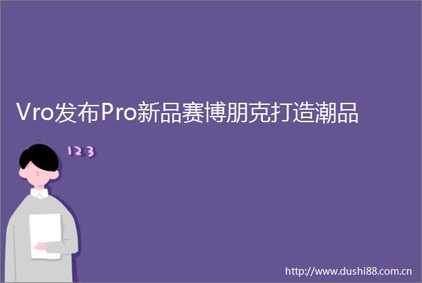 Vro发布Pro新品赛博朋克打造潮品