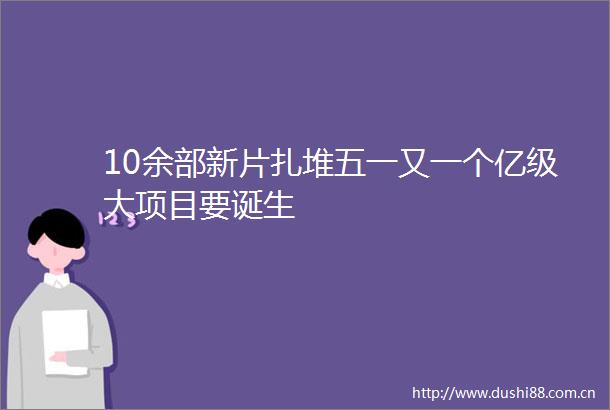 10余部新片扎堆五一又一个亿级大项目要诞生