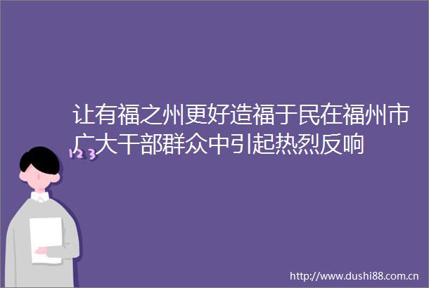 让有福之州更好造福于民在福州市广大群众中引起热烈反响