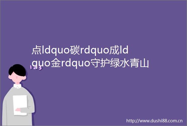 点ldquo碳rdquo成ldquo金rdquo守护绿水青山mdashmdash福建推进生态司法助力ldquo双碳rdquo战略目标