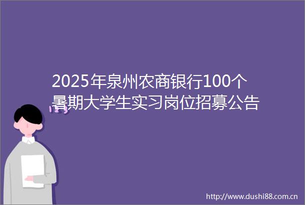 2025年泉州农商银行100个暑期大学生实习岗位招募公告