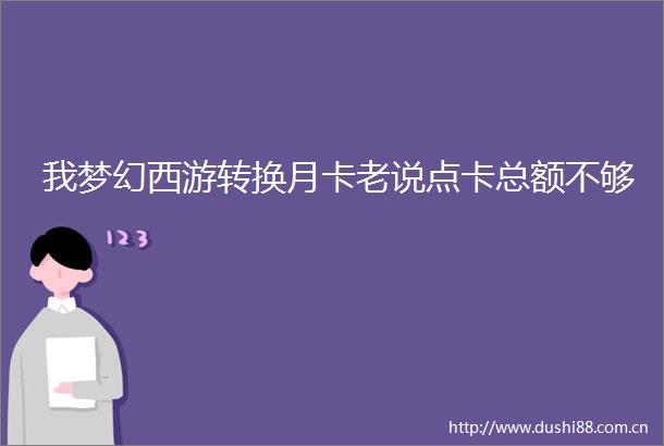 我梦幻西游转换月卡老说点卡总额不够