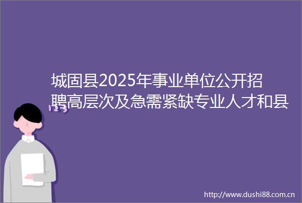 城固县2025年事业单位公开招聘高层次及急需紧缺专业人才和县以下医疗卫生机构定向招聘医学类毕业生面试有关事项的公告
