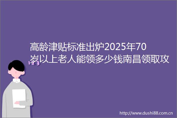 高龄津贴标准出炉2025年70岁以上老人能领多少钱南昌领取攻略（6月27日）
