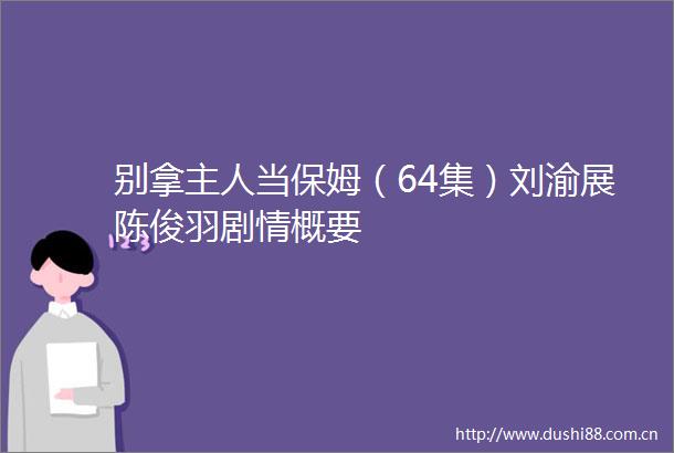 别拿主人当保姆（64集）刘渝展陈俊羽剧情概要