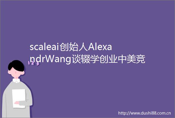scaleai创始人AlexandrWang谈辍学创业中美竞争以及黑暗森林边界