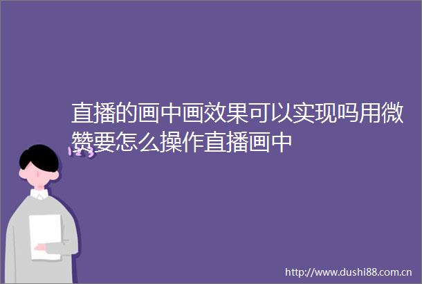 直播的画中画效果可以实现吗用微赞要怎么操作直播画中