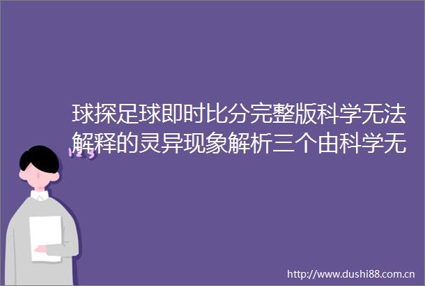 球探足球即时比分完整版科学无法解释的灵异现象解析三个由科学无法解释灵异现象