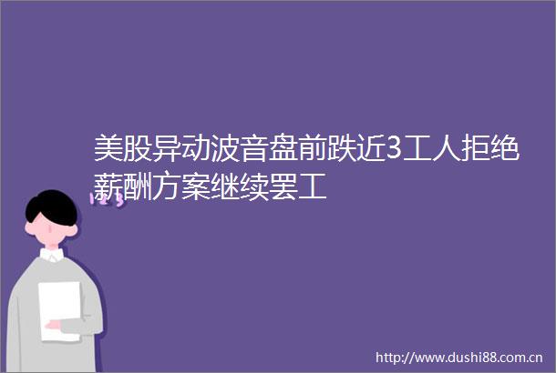 美股异动波音盘前跌近3工人拒绝薪酬方案继续