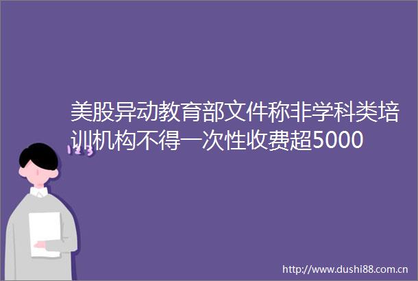 美股异动教育部文件称非学科类培训机构不得一次性收费超5000元中概教育股普跌