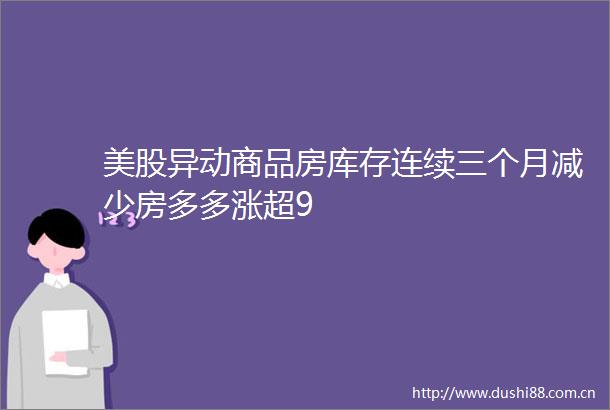 美股异动商品房库存连续三个月减少房多多涨超9