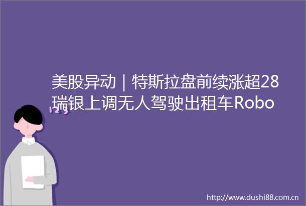 美股异动｜特斯拉盘前续涨超28瑞银上调无人驾驶出租车Robotaxi业务估值