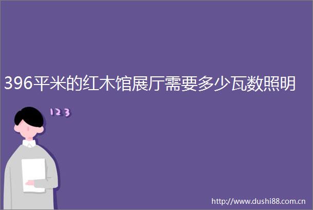 396平米的红木馆展厅需要多少瓦数照明