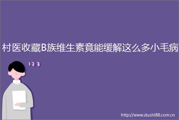 村医收藏B族维生素竟能缓解这么多小毛病