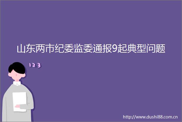 山东两市纪委监委通报9起典型问题
