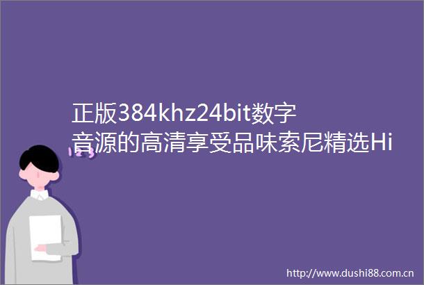 正版384khz24bit数字音源的高清享受品味索尼精选HiRes音乐