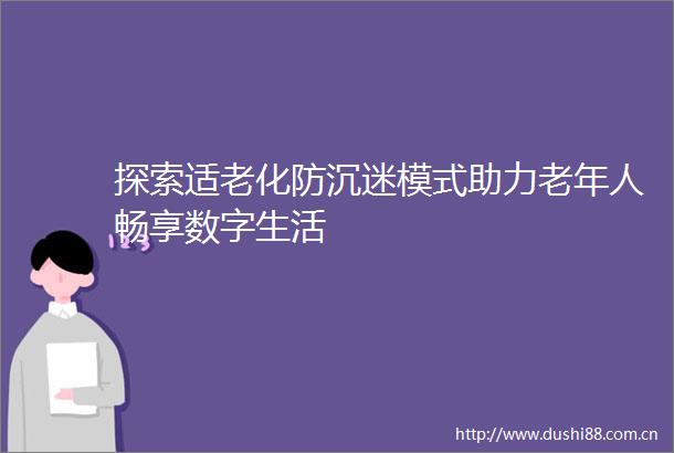探索适老化防沉迷模式助力老年人畅享数字生活