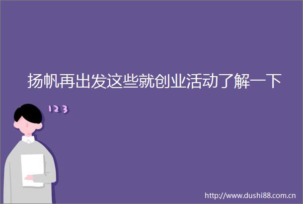 扬帆再出发这些就创业活动了解一下