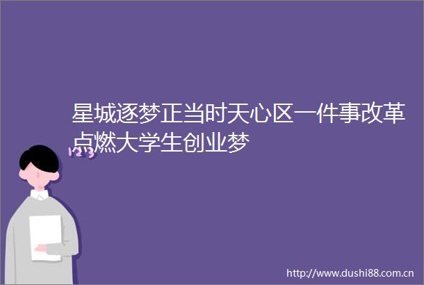 星城逐梦正当时天心区一件事改革点燃大学生创业梦