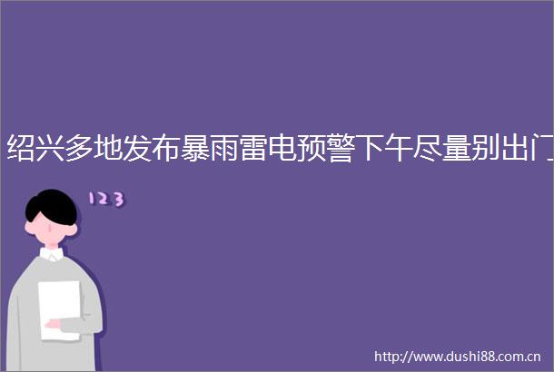 绍兴多地发布暴雨雷电预警下午尽量别出门