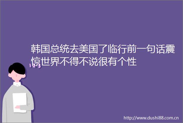 韩国总统去美国了临行前一句话震惊世界不得不说很有个性