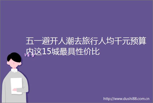 五一避开人潮去旅行人均千元预算内这15城最具性价比