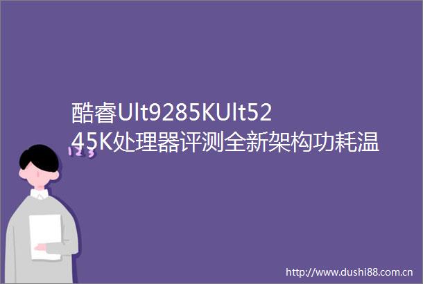 酷睿Ult9285KUlt5245K处理器评测全新架构功耗温度降低