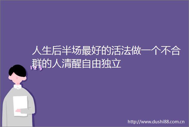 人生后半场最好的活法做一个不合群的人清醒自由独立