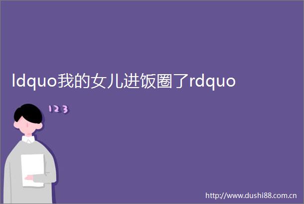 ldquo我的女儿进饭圈了rdquo