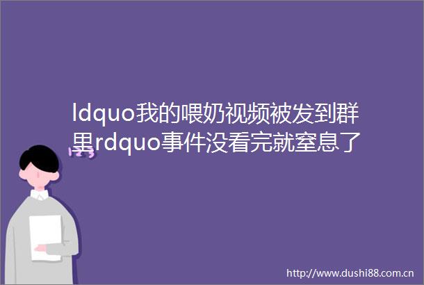 ldquo我的喂奶视频被发到群里rdquo没看完就窒息了