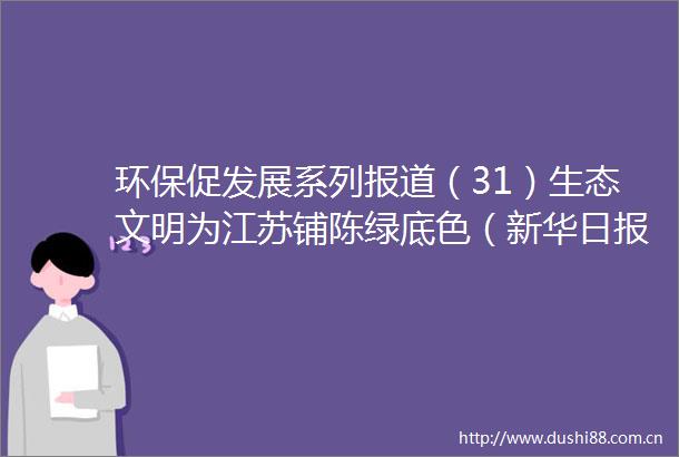 环保促发展系列报道（31）生态文明为江苏铺陈绿底色（新华日报）