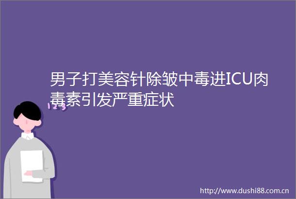 男子打美容针除皱中毒进ICU肉毒素引发严重症状