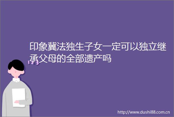 印象冀法独生子女一定可以独立继承父母的全部遗产吗