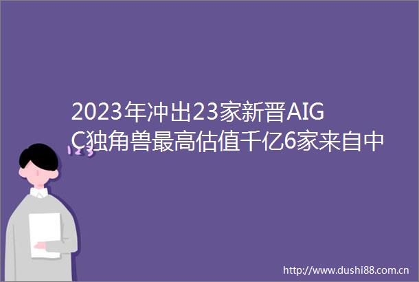 2023年冲出23家新晋AIGC独角兽最高估值千亿6家来自